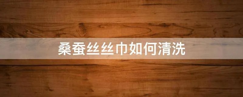 桑蚕丝丝巾如何清洗