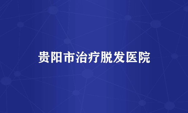 贵阳市治疗脱发医院