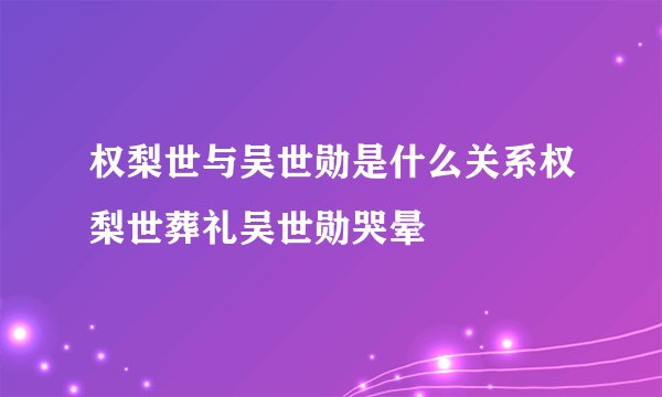 权梨世与吴世勋是什么关系权梨世葬礼吴世勋哭晕