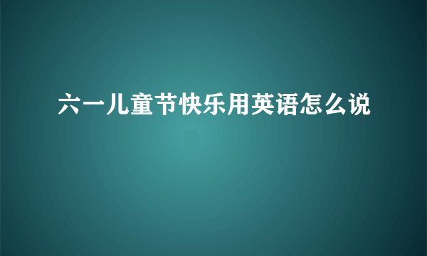 六一儿童节快乐用英语怎么说