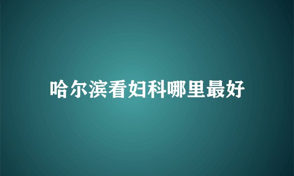 哈尔滨看妇科哪里最好
