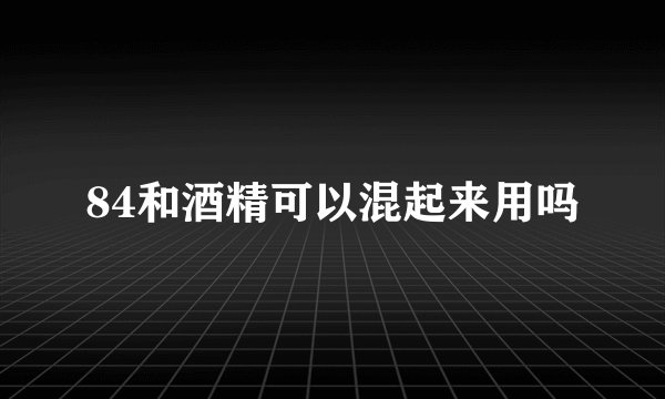 84和酒精可以混起来用吗