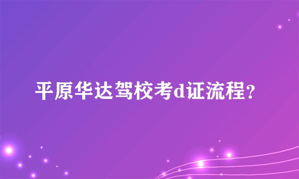 平原华达驾校考d证流程？