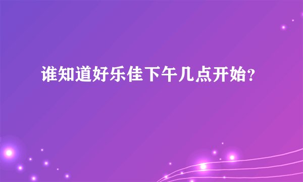 谁知道好乐佳下午几点开始？