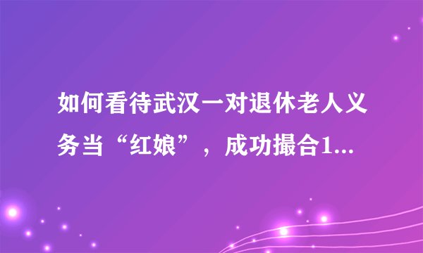 如何看待武汉一对退休老人义务当“红娘”,成功撮合1680对新人?