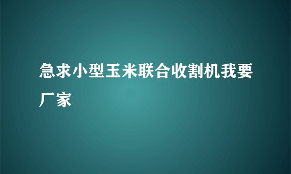 急求小型玉米联合收割机我要厂家