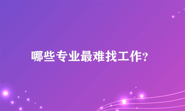 哪些专业最难找工作？