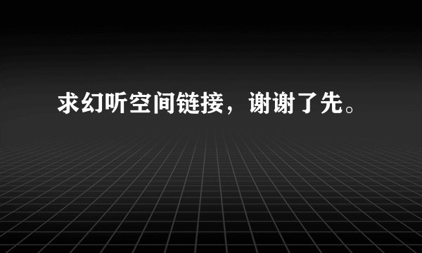 求幻听空间链接，谢谢了先。