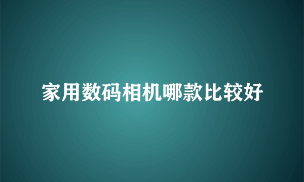 家用数码相机哪款比较好