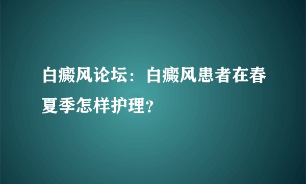 白癜风论坛：白癜风患者在春夏季怎样护理？