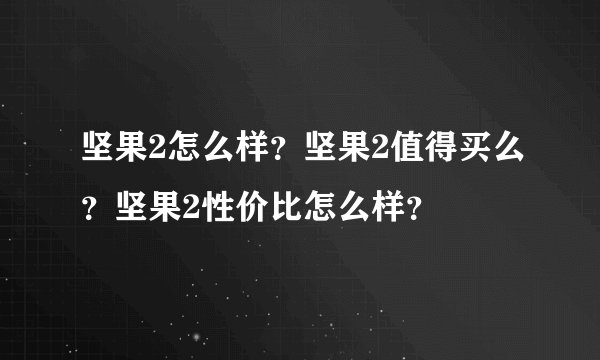 坚果2怎么样？坚果2值得买么？坚果2性价比怎么样？
