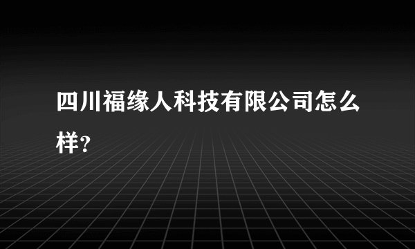 四川福缘人科技有限公司怎么样？