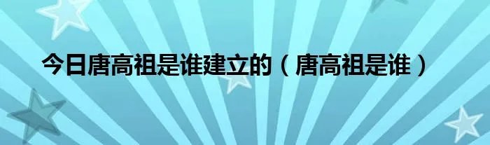 今日唐高祖是谁建立的（唐高祖是谁）