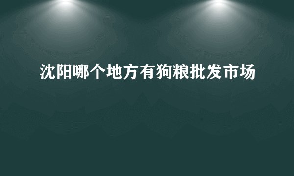 沈阳哪个地方有狗粮批发市场