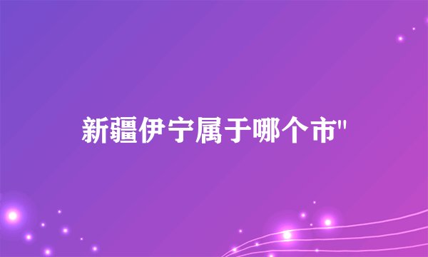 新疆伊宁属于哪个市