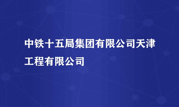 中铁十五局集团有限公司天津工程有限公司