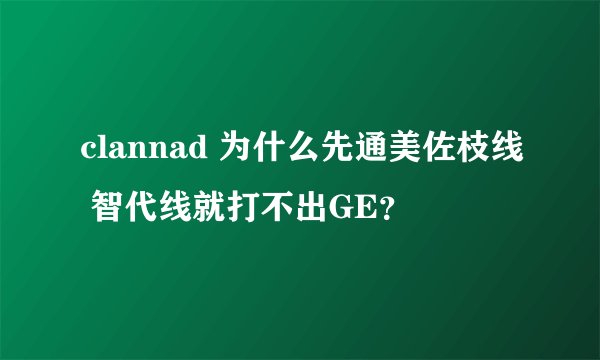 clannad 为什么先通美佐枝线 智代线就打不出GE？