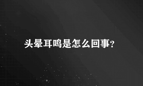 头晕耳鸣是怎么回事？