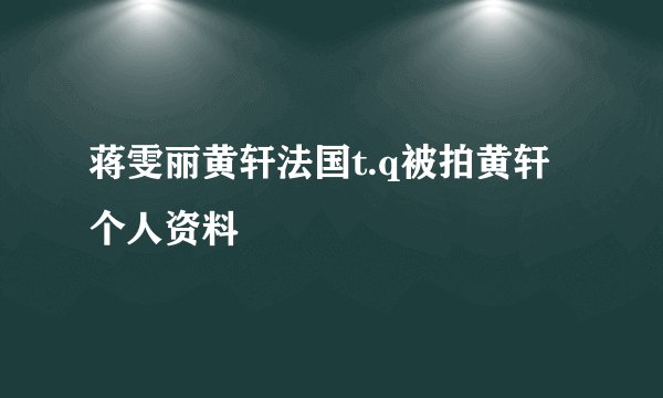 蒋雯丽黄轩法国t.q被拍黄轩个人资料