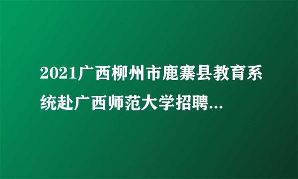 2021广西柳州市鹿寨县教育系统赴广西师范大学招聘拟聘用人选公示（第一批）