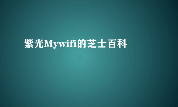 紫光Mywifi的芝士百科