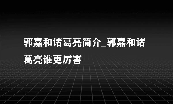 郭嘉和诸葛亮简介_郭嘉和诸葛亮谁更厉害
