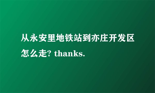 从永安里地铁站到亦庄开发区怎么走? thanks.
