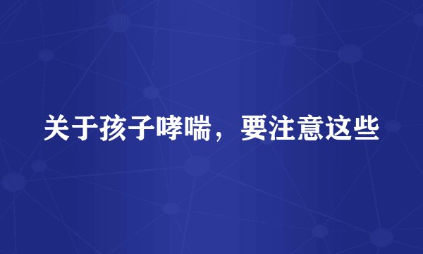 关于孩子哮喘,要注意这些