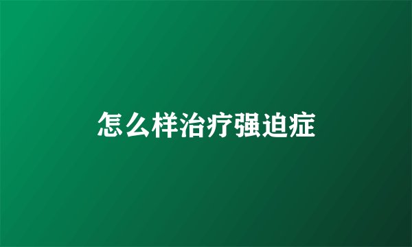 怎么样治疗强迫症