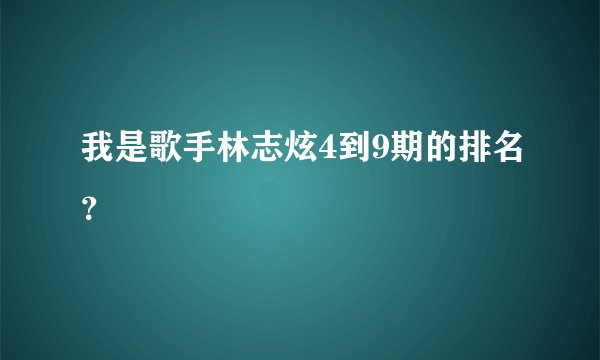 我是歌手林志炫4到9期的排名？