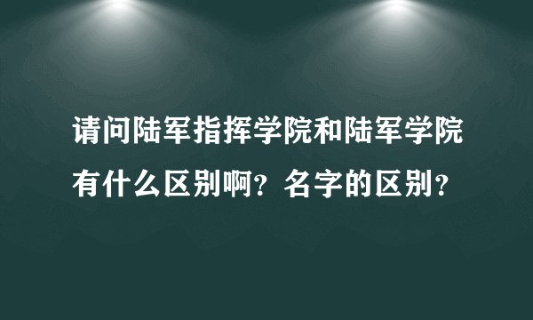 请问陆军指挥学院和陆军学院有什么区别啊？名字的区别？