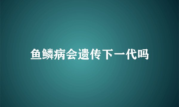 鱼鳞病会遗传下一代吗