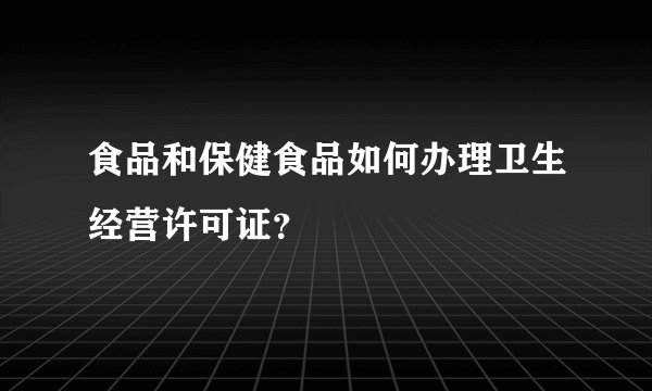食品和保健食品如何办理卫生经营许可证？