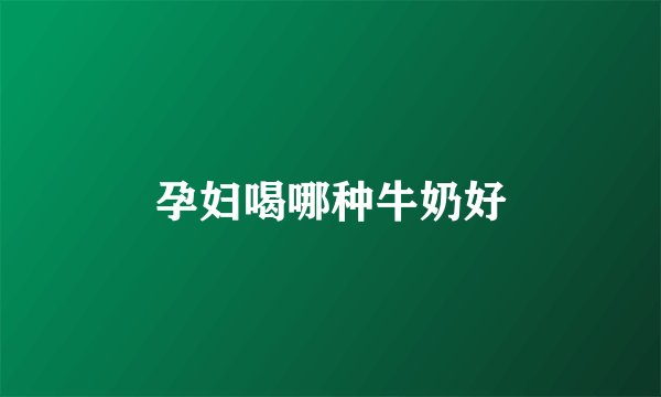孕妇喝哪种牛奶好