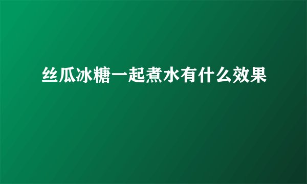 丝瓜冰糖一起煮水有什么效果