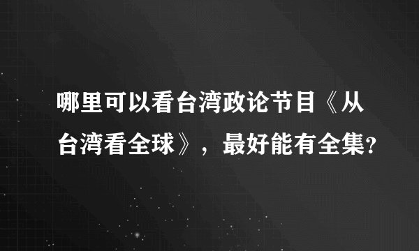 哪里可以看台湾政论节目《从台湾看全球》，最好能有全集？