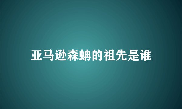 亚马逊森蚺的祖先是谁