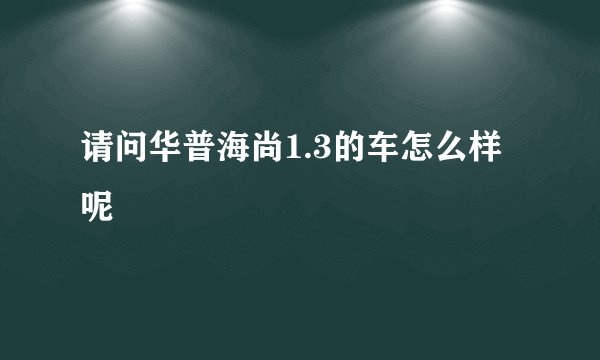 请问华普海尚1.3的车怎么样呢