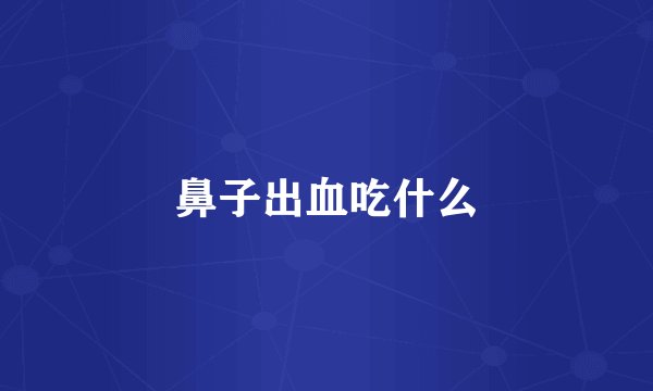 鼻子出血吃什么