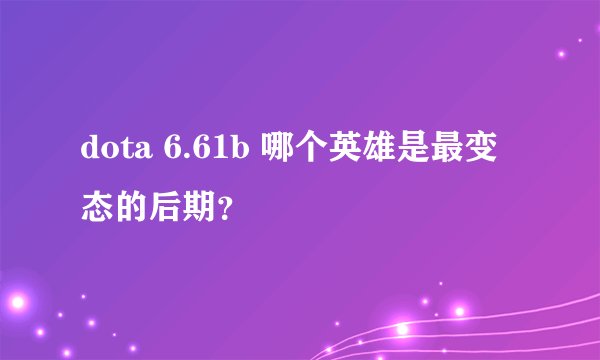 dota 6.61b 哪个英雄是最变态的后期?