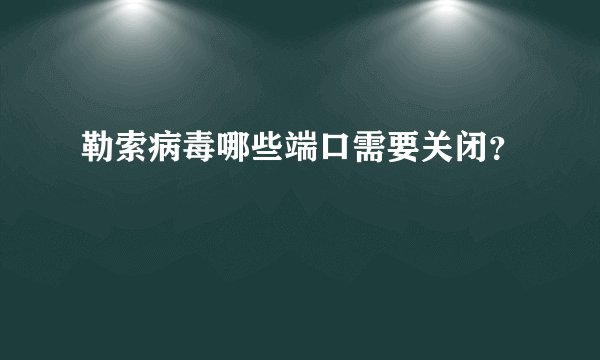 勒索病毒哪些端口需要关闭？