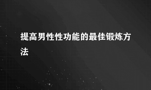提高男性性功能的最佳锻炼方法