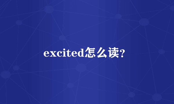 excited怎么读?