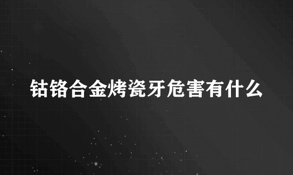 钴铬合金烤瓷牙危害有什么