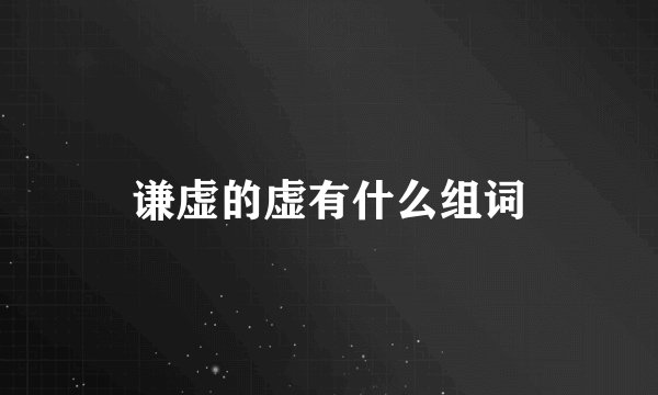 谦虚的虚有什么组词