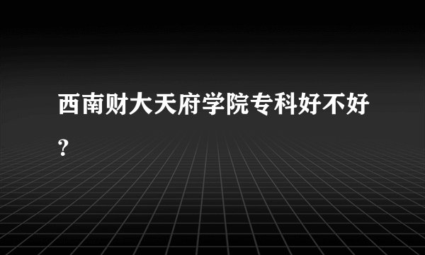 西南财大天府学院专科好不好？