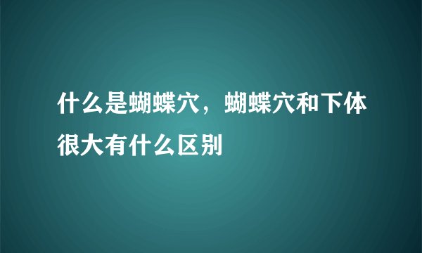 什么是蝴蝶穴，蝴蝶穴和下体很大有什么区别