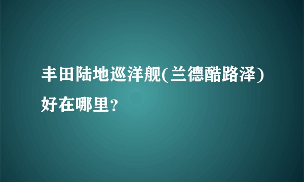 丰田陆地巡洋舰(兰德酷路泽)好在哪里？