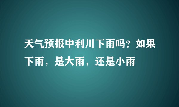 天气预报中利川下雨吗？如果下雨，是大雨，还是小雨