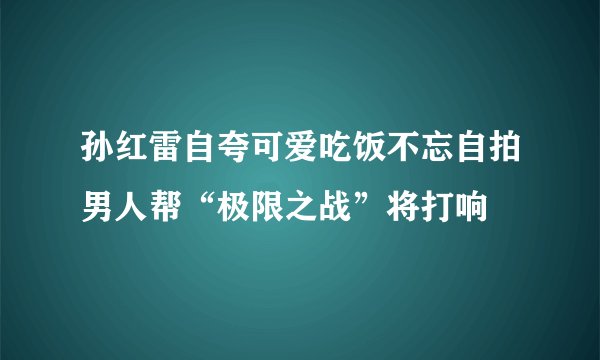 孙红雷自夸可爱吃饭不忘自拍男人帮“极限之战”将打响